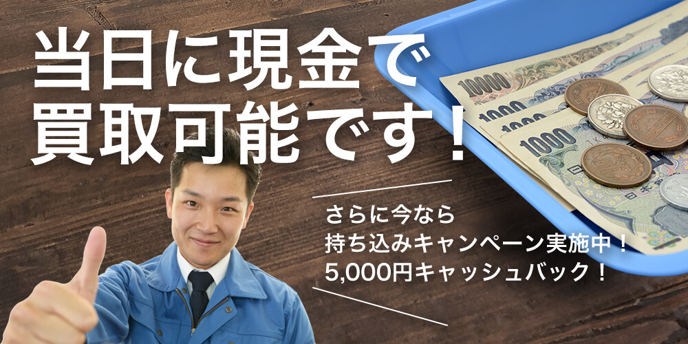 当日に現金で買取可能です！さらに今なら持ち込みキャンペーン5000円キャッシュバック